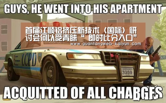 首届江顺铝挤压新技术(国际)研讨会何以受青睐“ 即时比分入口”(图4) kaiyun官网首页