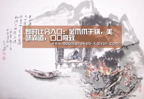 即时比分入口:金爪爪干锅,美味霸道,口口极致(图4) 即时比分入口