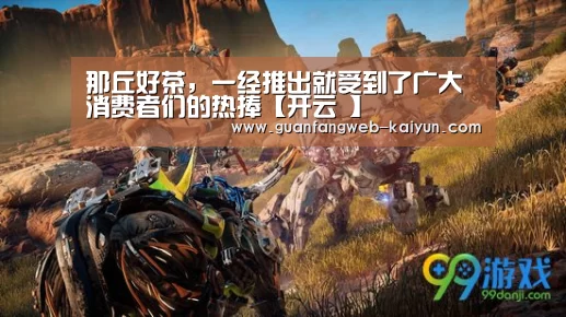 那丘好茶,一经推出就受到了广大消费者们的热捧【开云 】(图1) 即时比分入口